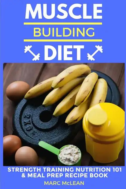 Muscle Building Diet: Two Manuscripts: Strength Training Nutrition 101 + Meal Prep Recipe Book - Paperback