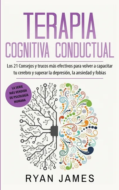 Terapia cognitiva conductual: Los 21 consejos y trucos más efectivos para volver a capacitar tu cerebro y superar la depresión, la ansiedad y fobias - Paperback