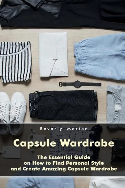 Capsule Wardrobe: The Essential Guide on How to Find Personal Style and Create Amazing Capsule Wardrobe: (Smart Wardrobe, Wardrobe Essentials, Minimal - Paperback