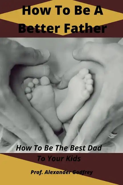 How To Be A Better Father: How To Be The Best Dad To Your Kids - Paperback