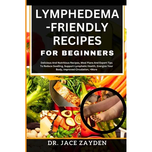 Lymphedema - Friendly Recipes for Beginners: Delicious And Nutritious Recipes, Meal Plans And Expert Tips To Reduce Swelling, Support Lymphatic Health - Paperback