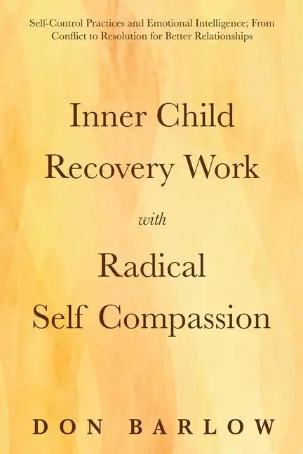 Inner Child Recovery Work with Radical Self Compassion: Self-Control Practices and Emotional Intelligence; From Conflict to Resolution for Better Rela - Paperback