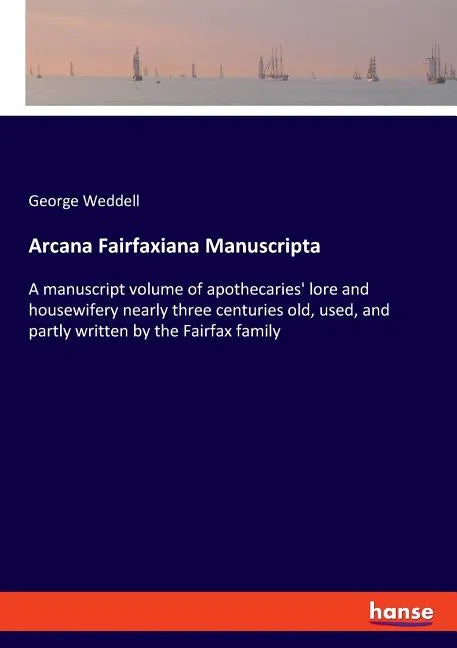 Arcana Fairfaxiana Manuscripta: A manuscript volume of apothecaries' lore and housewifery nearly three centuries old, used, and partly written by the - Paperback
