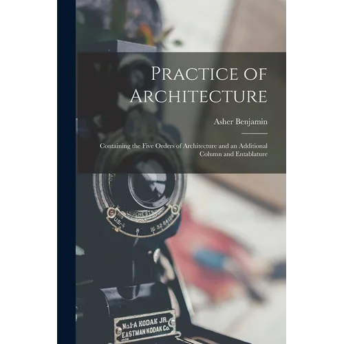 Practice of Architecture: Containing the Five Orders of Architecture and an Additional Column and Entablature - Paperback