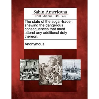 The State of the Sugar-Trade: Shewing the Dangerous Consequences That Must Attend Any Additional Duty Thereon. - Paperback