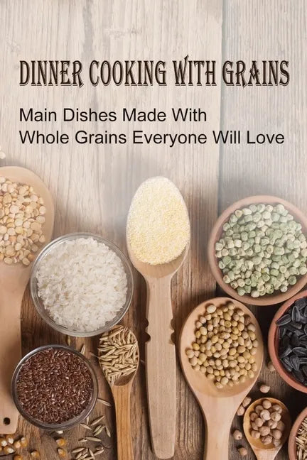 Dinner Cooking With Grains: Main Dishes Made With Whole Grains Everyone Will Love: Grain Side Dish Recipes - Paperback