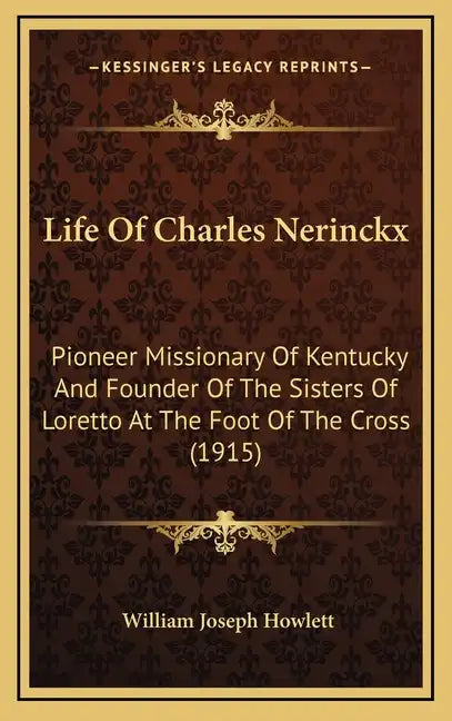 Life Of Charles Nerinckx: Pioneer Missionary Of Kentucky And Founder Of The Sisters Of Loretto At The Foot Of The Cross (1915) - Hardcover