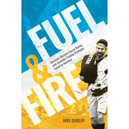 Fuel and Fire: Dominate Obstacle Course Racing With Scientific Training Strategies Fueled By Nutrition - Paperback