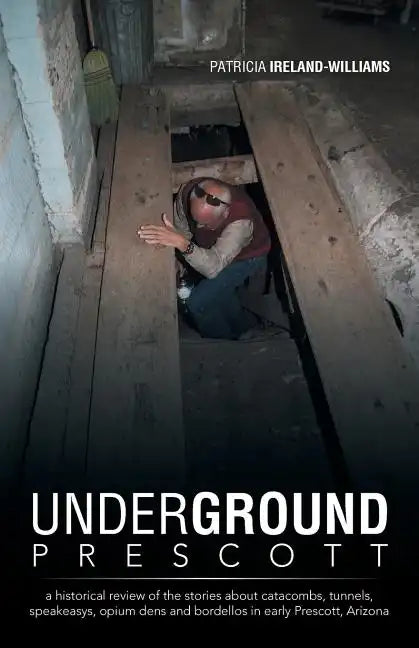 Underground Prescott: A Historical Review of the Stories about Catacombs, Tunnels, Speakeasys, Opium Dens and Bordellos in Early Prescott, a - Paperback