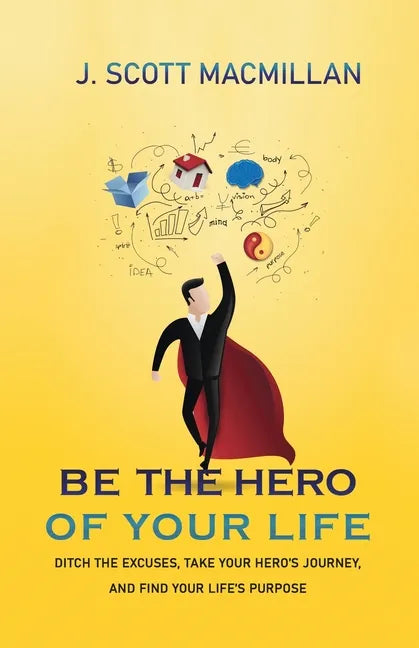 Be the Hero of Your Life: Ditch the Excuses, Take Your Hero's Journey, and Find Your Life's Purpose - Paperback