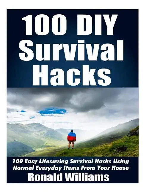 100 DIY Survival Hacks: 100 Easy Lifesaving Survival Hacks Using Normal Everyday Items From The House - Paperback