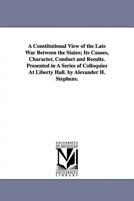 A Constitutional View of the Late War Between the States; Its Causes, Character, Conduct and Results. Presented in A Series of Colloquies At Liberty H - Paperback