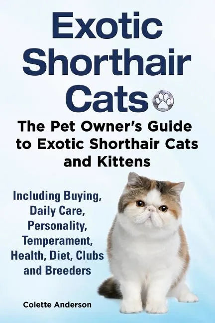 Exotic Shorthair Cats The Pet Owner's Guide to Exotic Shorthair Cats and Kittens Including Buying, Daily Care, Personality, Temperament, Health, Diet, - Paperback
