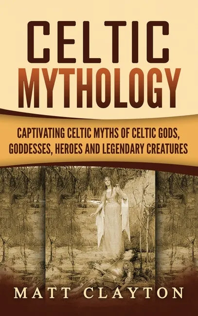 Celtic Mythology: Captivating Celtic Myths of Celtic Gods, Goddesses, Heroes and Legendary Creatures - Hardcover
