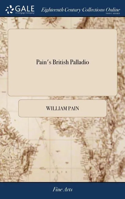 Pain's British Palladio: Or, the Builder's General Assistant. Demonstrating, in the Most Easy and Practical Method, all the Principal Rules of - Hardcover