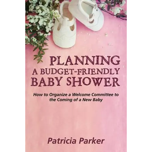 Planning a Budget-Friendly Baby Shower: How to Organize a Welcome Committee to the Coming of a New Baby - Paperback