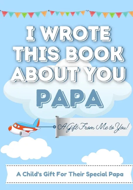 I Wrote This Book About You Papa: A Child's Fill in The Blank Gift Book For Their Special Papa Perfect for Kid's 7 x 10 inch - Paperback