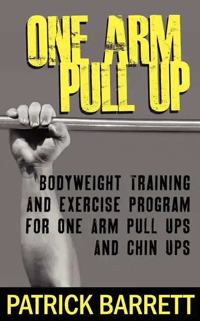 One Arm Pull Up: Bodyweight Training And Exercise Program For One Arm Pull Ups And Chin Ups - Paperback