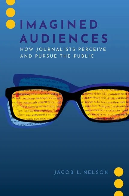 Imagined Audiences: How Journalists Perceive and Pursue the Public - Paperback