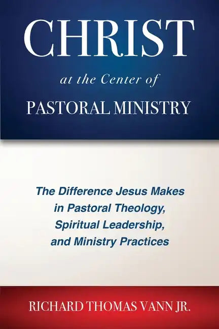 Christ at the Center of Pastoral Ministry: The Difference Jesus Makes in Pastoral Theology, Spiritual Leadership, and Ministry Practices - Paperback