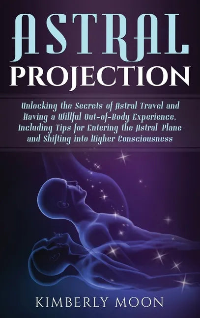 Astral Projection: Unlocking the Secrets of Astral Travel and Having a Willful Out-of-Body Experience, Including Tips for Entering the As - Hardcover
