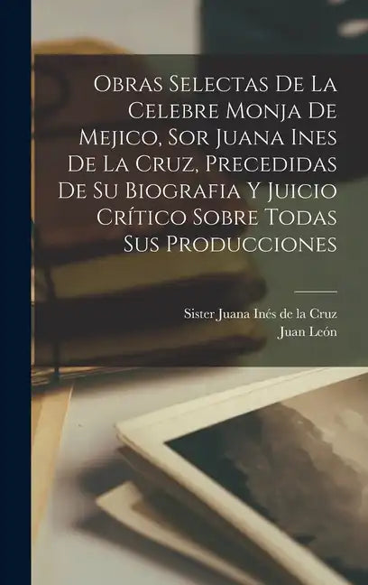 Obras selectas de la celebre monja de Mejico, sor Juana Ines de la Cruz, precedidas de su biografia y juicio crítico sobre todas sus producciones - Hardcover
