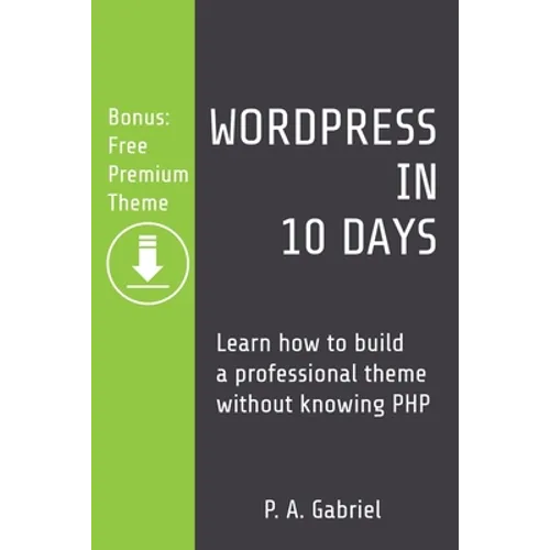 WordPress in 10 Days: Learn How to Build a Professional Theme without Knowing PHP (Bonus: Free Premium Theme) - Paperback