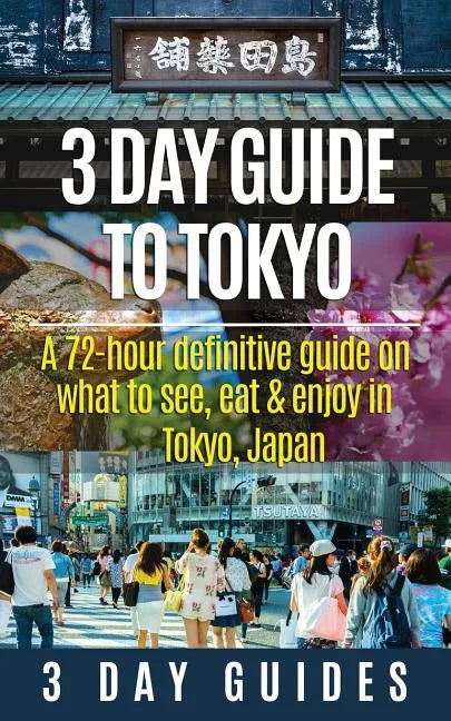 3 Day Guide to Tokyo: A 72-hour Definitive Guide on What to See, Eat and Enjoy in Tokyo, Japan - Paperback