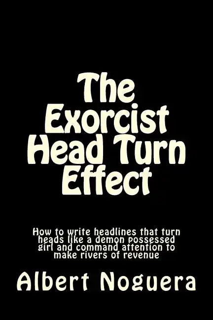 The Exorcist Head Turn Effect: How to write headlines that turn heads like a demon possessed girl and command attention to make rivers of revenue - Paperback