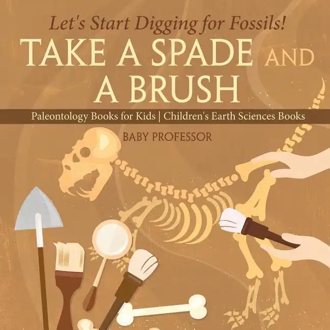 Take A Spade and A Brush - Let's Start Digging for Fossils! Paleontology Books for Kids Children's Earth Sciences Books - Paperback