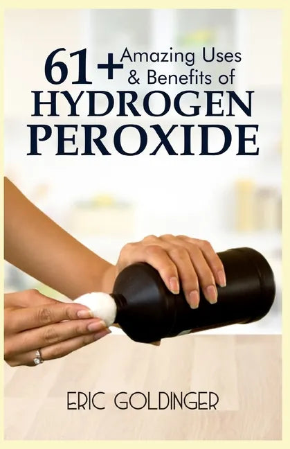 61+ Amazing Uses & Benefits of Hydrogen Peroxide: Know More About The Magnificent and Sublime Uses of Hydrogen Peroxide - Paperback