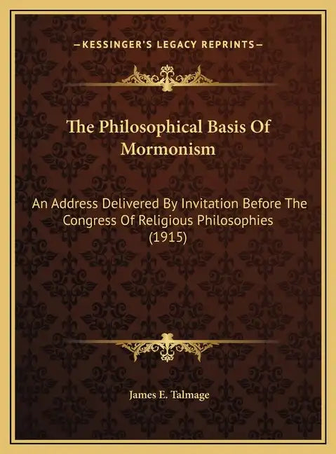 The Philosophical Basis Of Mormonism: An Address Delivered By Invitation Before The Congress Of Religious Philosophies (1915) - Hardcover