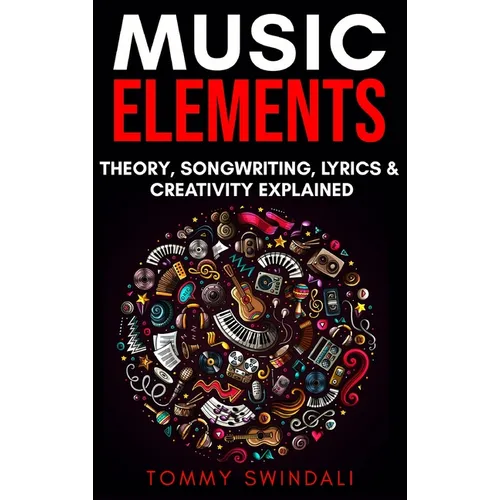 Music Elements: Music Theory, Songwriting, Lyrics & Creativity Explained - Hardcover