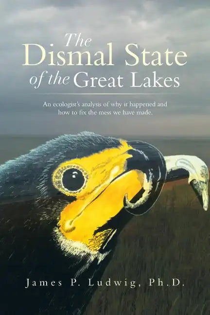 The Dismal State of the Great Lakes: An Ecologist's Analysis of Why It Happened, and How to Fix the Mess We Have Made. - Paperback