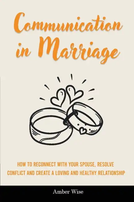 Communication in Marriage: How to Reconnect With Your Spouse, Resolve Conflict and Create a Loving and Healthy Relationship - Paperback
