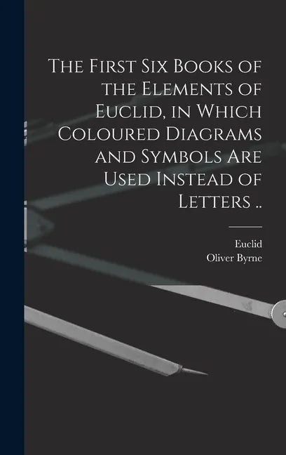 The First Six Books of the Elements of Euclid, in Which Coloured Diagrams and Symbols Are Used Instead of Letters .. - Hardcover