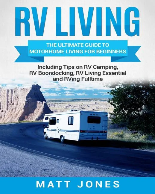 RV Living: The Ultimate Guide to Motorhome Living for Beginners Including Tips on RV Camping, RV Boondocking, RV Living Essentials and RVing Fulltime - Paperback
