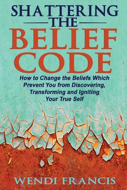 Shattering The Belief Code: How to Change the Beliefs Which Prevent You from Discovering, Transforming and Igniting Your True Self - Paperback
