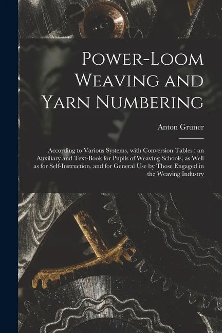 Power-loom Weaving and Yarn Numbering: According to Various Systems, With Conversion Tables: an Auxiliary and Text-book for Pupils of Weaving Schools, - Paperback