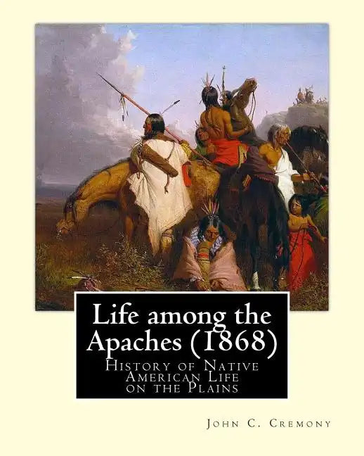 Life among the Apaches (1868): By John C. Cremony: History of Native American Life on the Plains - Paperback