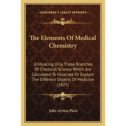 The Elements Of Medical Chemistry: Embracing Only Those Branches Of Chemical Science Which Are Calculated To Illustrate Or Explain The Different Objec - Paperback
