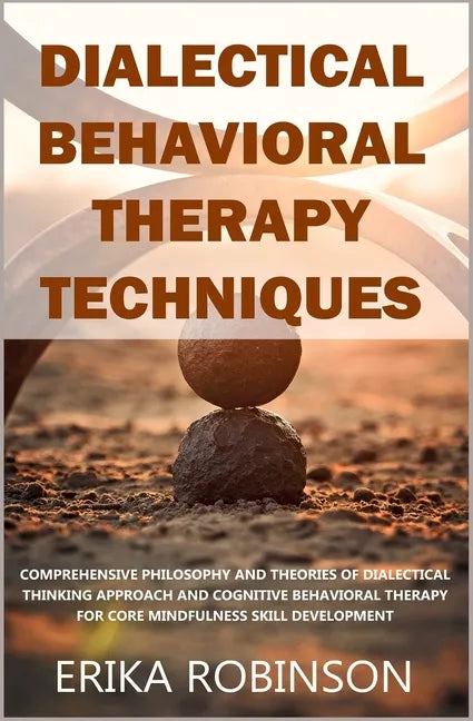 Dialectical Behavioral Therapy Techniques: Comprehensive Philosophy and Theories of Dialectical Thinking Approach and Cognitive Behavioral Therapy for - Paperback
