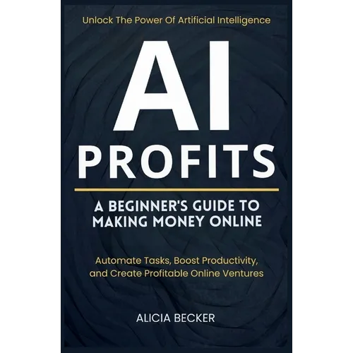 AI Profits: A Beginner's Guide to Making Money Online Unlock The Power Of Artificial Intelligence: Automate Tasks, Boost Productivity, and Create Prof - Paperback