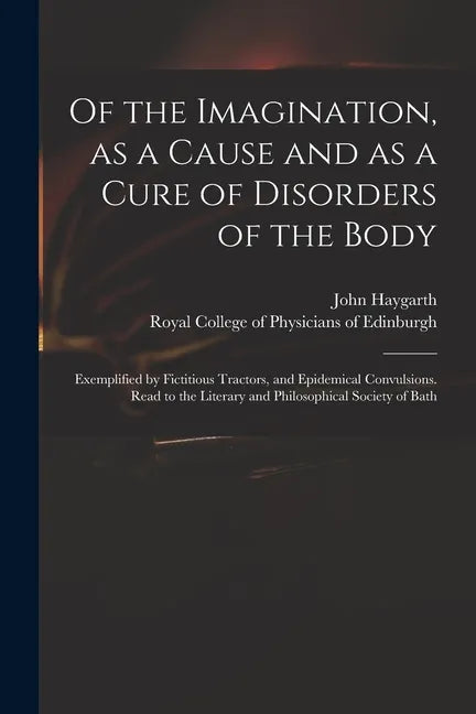 Of the Imagination, as a Cause and as a Cure of Disorders of the Body; Exemplified by Fictitious Tractors, and Epidemical Convulsions. Read to the Lit - Paperback