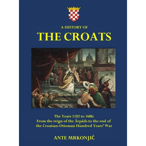 A History of The Croats - The Years 1102 to 1606: From the reign of the ﾁrp疆s to the end of the Croatian-Ottoman Hundred Years' War - Hardcover