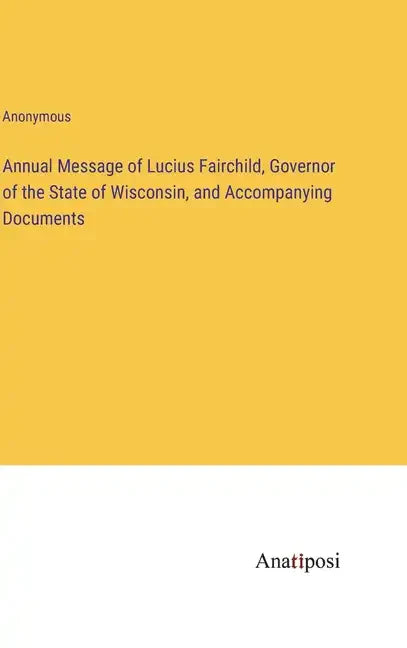 Annual Message of Lucius Fairchild, Governor of the State of Wisconsin, and Accompanying Documents - Hardcover