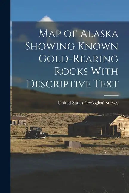 Map of Alaska Showing Known Gold-Rearing Rocks With Descriptive Text - Paperback