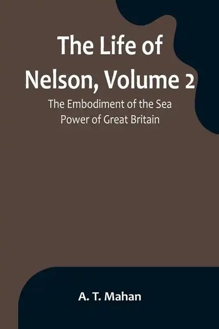 The Life of Nelson, Volume 2: The Embodiment of the Sea Power of Great Britain - Paperback