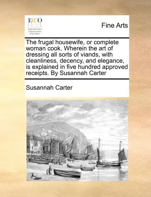The Frugal Housewife, or Complete Woman Cook. Wherein the Art of Dressing All Sorts of Viands, with Cleanliness, Decency, and Elegance, Is Explained i - Paperback
