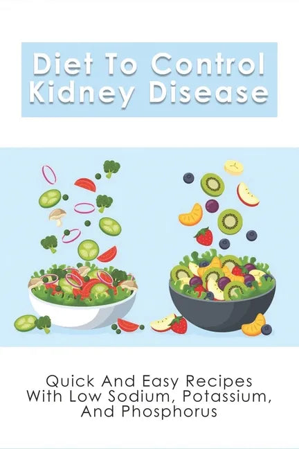 Diet To Control Kidney Disease: Quick And Easy Recipes With Low Sodium, Potassium And Phosphorus: How To Use The Renal Diet The Proper Way - Paperback